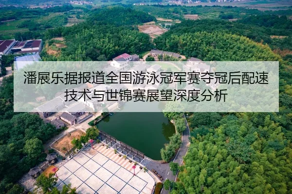 潘展乐据报道全国游泳冠军赛夺冠后配速技术与世锦赛展望深度分析
