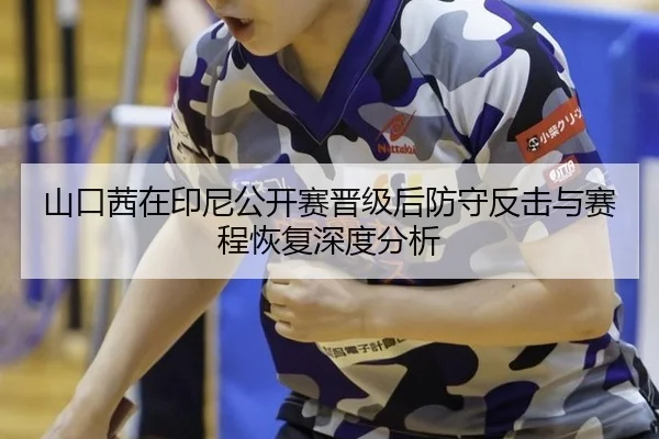 山口茜在印尼公开赛晋级后防守反击与赛程恢复深度分析
